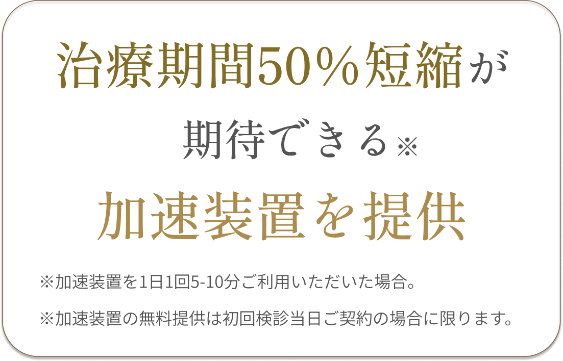 治療期間を最大50%短縮できる可能性がある<br />
加速装置を無料で提供